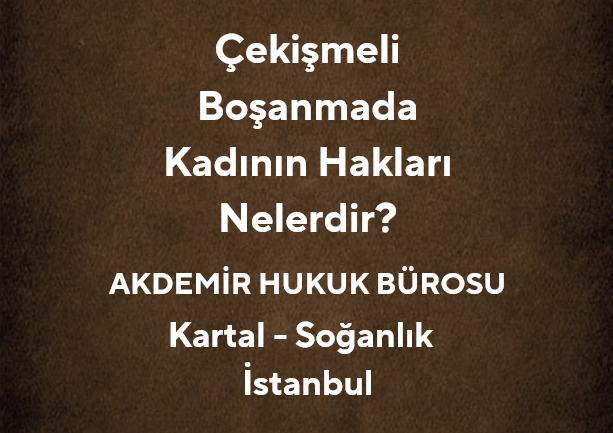 Çekişmeli Boşanmalarda Kadının Hakları Nelerdir? *2025